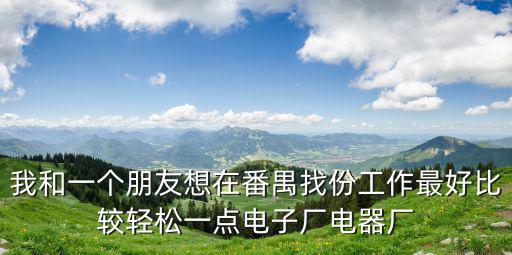 我和一個朋友想在番禺找份工作最好比較輕松一點電子廠電器廠