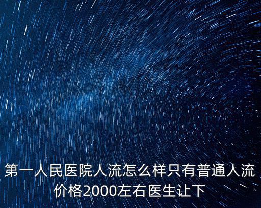 第一人民醫院人流怎么樣只有普通人流價格2000左右醫生讓下