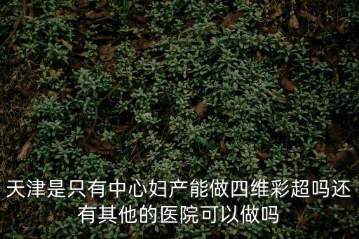 天津是只有中心婦產(chǎn)能做四維彩超嗎還有其他的醫(yī)院可以做嗎
