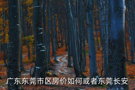 廣東東莞市區(qū)房?jī)r(jià)如何或者東莞長(zhǎng)安