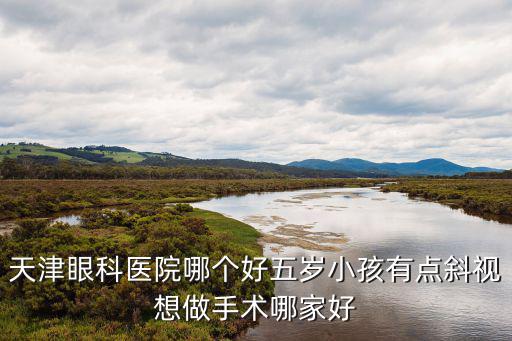 天津市眼科醫(yī)院斜視哪個好，天津眼科醫(yī)院哪個好五歲小孩有點斜視想做手術(shù)哪家好