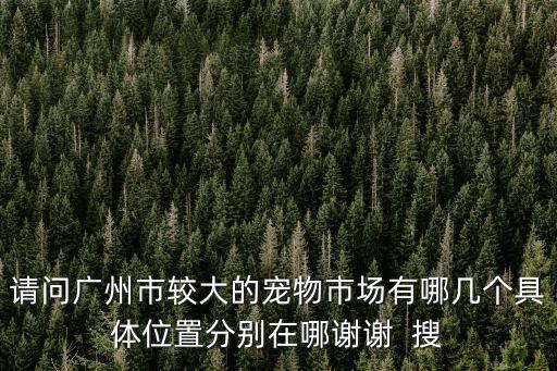 廣州賣寵物市場在哪兒，廣州哪里有比較好的賣狗的地方