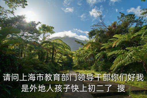 請(qǐng)問(wèn)上海市教育部門領(lǐng)導(dǎo)干部你們好我是外地人孩子快上初二了  搜