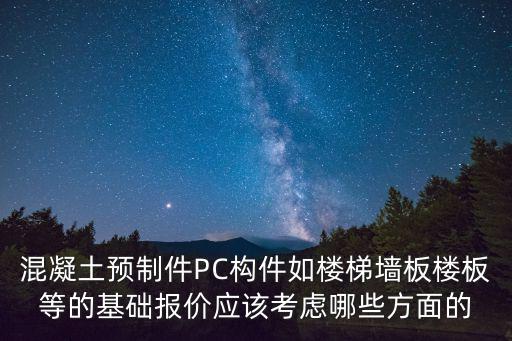 混凝土預制件PC構件如樓梯墻板樓板等的基礎報價應該考慮哪些方面的