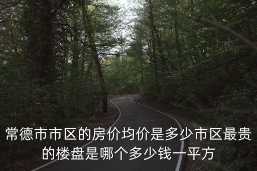 常德市市區(qū)的房?jī)r(jià)均價(jià)是多少市區(qū)最貴的樓盤(pán)是哪個(gè)多少錢(qián)一平方
