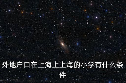 上海民辦小學入學條件，2015年上海民辦小學入學需要哪些證件