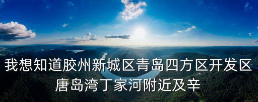 我想知道膠州新城區青島四方區開發區唐島灣丁家河附近及辛