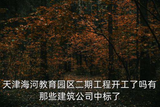 天津市海河工程中標公告，天津海河教育園區二期工程開工了嗎有那些建筑公司中標了