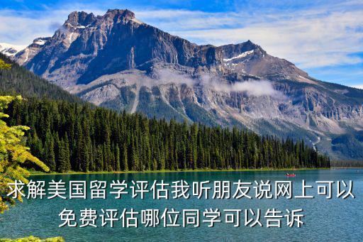 求解美國留學評估我聽朋友說網上可以免費評估哪位同學可以告訴