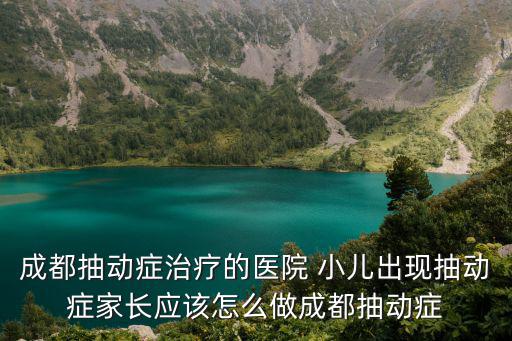 成都抽動癥治療的醫(yī)院 小兒出現(xiàn)抽動癥家長應該怎么做成都抽動癥