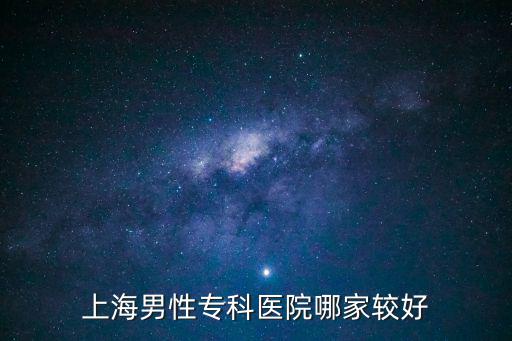 上海男性生殖專科醫院哪家好，問一下 上海哪家男子生殖醫院是最好的