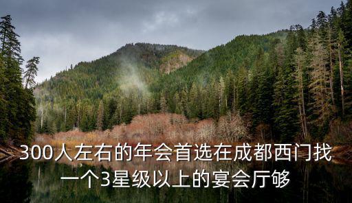 300人左右的年會首選在成都西門找一個3星級以上的宴會廳夠