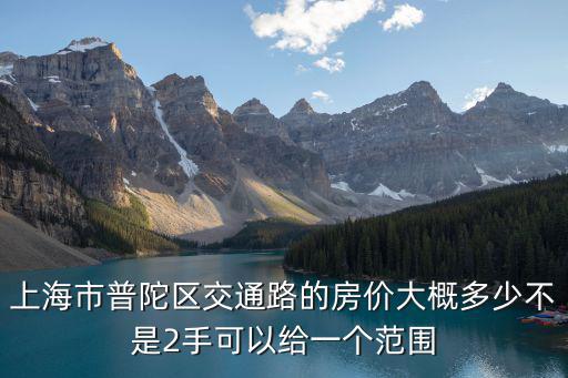 上海市普陀區(qū)交通路的房?jī)r(jià)大概多少不是2手可以給一個(gè)范圍