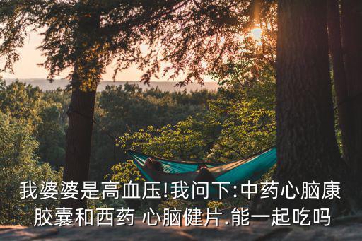 我婆婆是高血壓!我問(wèn)下:中藥心腦康 膠囊和西藥 心腦健片.能一起吃嗎