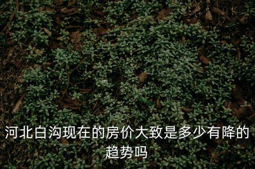 河北白溝現在的房價大致是多少有降的趨勢嗎