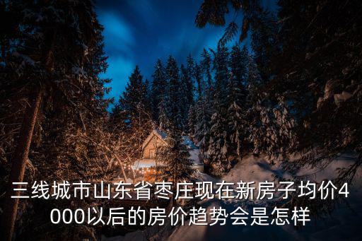三線城市山東省棗莊現(xiàn)在新房子均價4000以后的房價趨勢會是怎樣
