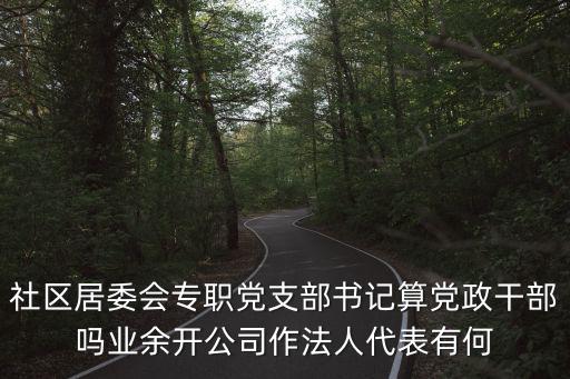 社區居委會專職黨支部書記算黨政干部嗎業余開公司作法人代表有何