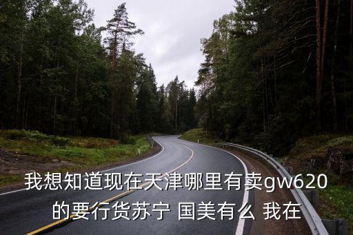 我想知道現在天津哪里有賣gw620的要行貨蘇寧 國美有么 我在