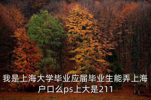 我是上海大學(xué)畢業(yè)應(yīng)屆畢業(yè)生能弄上海戶口么ps上大是211