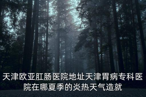 天津歐亞肛腸醫院地址天津胃病?？漆t院在哪夏季的炎熱天氣造就
