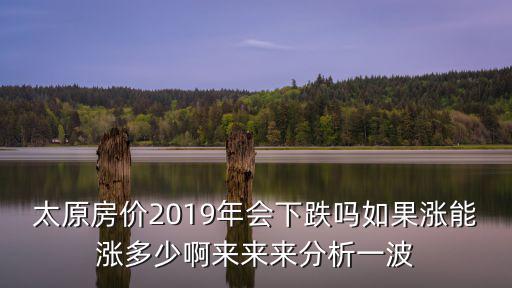 太原房價2019年會下跌嗎如果漲能漲多少啊來來來分析一波