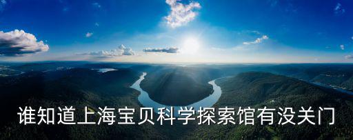 誰知道上海寶貝科學探索館有沒關門