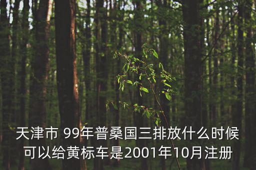 天津市 99年普桑國(guó)三排放什么時(shí)候可以給黃標(biāo)車是2001年10月注冊(cè)