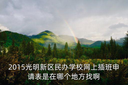 2015光明新區(qū)民辦學(xué)校網(wǎng)上插班申請表是在哪個地方找啊
