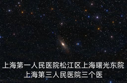 上海第一人民醫院松江區上海曙光東院上海第三人民醫院三個醫