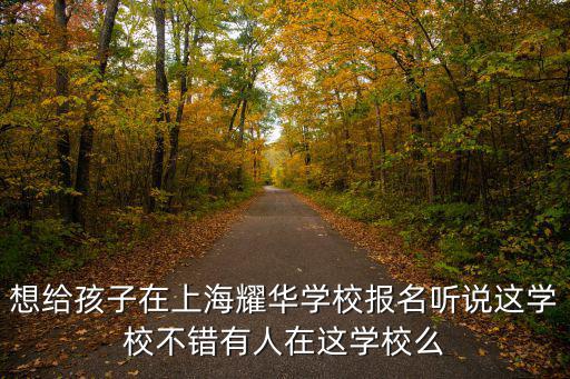 想給孩子在上海耀華學校報名聽說這學校不錯有人在這學校么