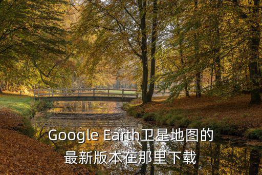 Google Earth衛(wèi)星地圖的最新版本在那里下載