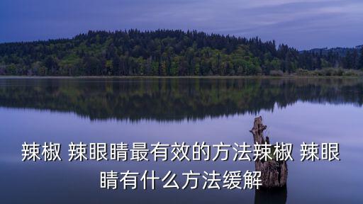 辣椒 辣眼睛最有效的方法辣椒 辣眼睛有什么方法緩解