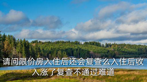 請問限價房入住后還會復查么入住后收入漲了復查不通過難道
