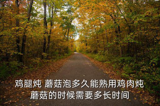  雞腿燉 蘑菇泡多久能熟用雞肉燉 蘑菇的時候需要多長時間