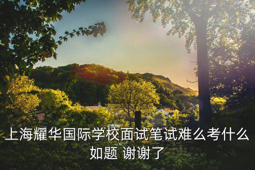 上海耀華國際學校面試筆試難么考什么如題 謝謝了