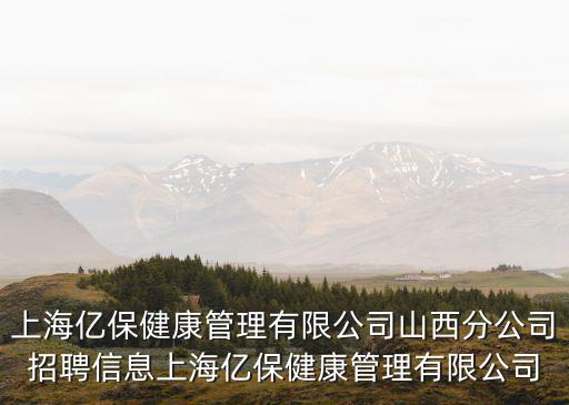 上海億保健康管理有限公司山西分公司招聘信息上海億保健康管理有限公司