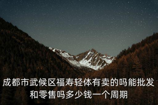 成都市武候區福壽輕體有賣的嗎能批發和零售嗎多少錢一個周期