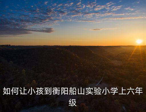 如何讓小孩到衡陽船山實(shí)驗(yàn)小學(xué)上六年級