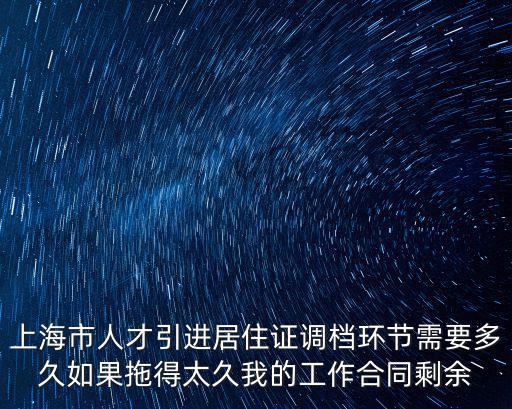 上海市人才引進居住證調(diào)檔環(huán)節(jié)需要多久如果拖得太久我的工作合同剩余