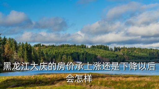 黑龍江大慶的房價承上漲還是下降以后會怎樣