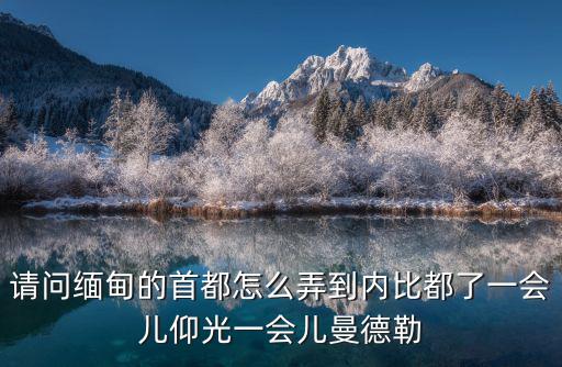 請問緬甸的首都怎么弄到內比都了一會兒仰光一會兒曼德勒