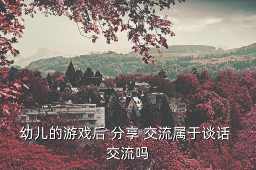 幼兒的游戲后 分享 交流屬于談話 交流嗎