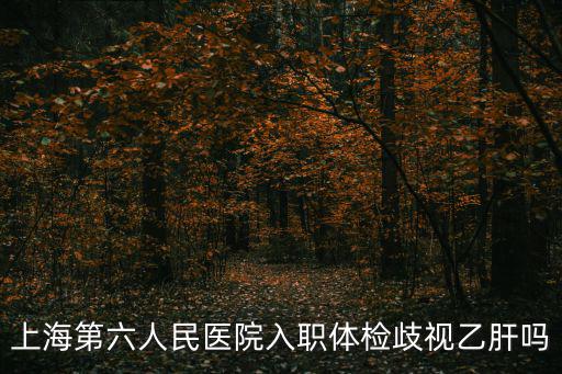 上海第六人民醫院入職體檢歧視乙肝嗎