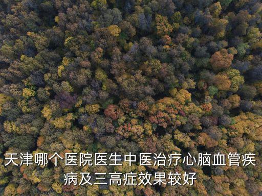 天津哪個醫院醫生中醫治療心腦血管疾病及三高癥效果較好