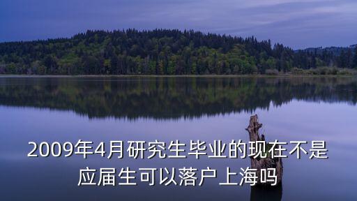 2009年4月研究生畢業(yè)的現(xiàn)在不是應屆生可以落戶上海嗎