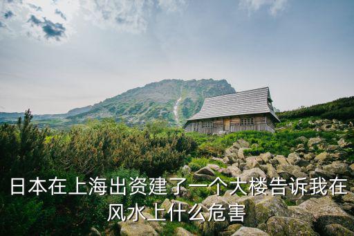 上海環球金融中心大廈風水事件，日本在上海出資建了一個大樓告訴我在風水上什么危害