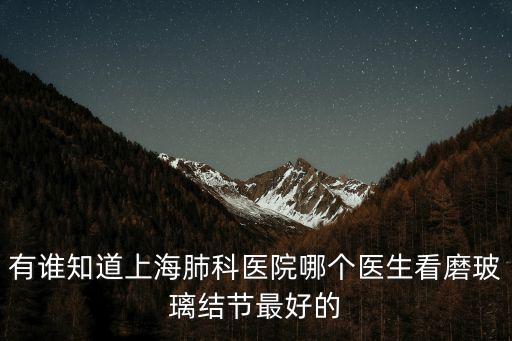 有誰知道上海肺科醫院哪個醫生看磨玻璃結節最好的