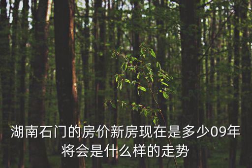 石門商品房房價趨勢如何，湖南石門的房價新房現(xiàn)在是多少09年將會是什么樣的走勢