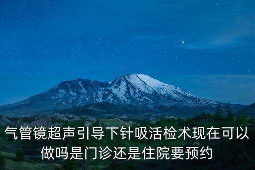 氣管鏡超聲引導下針吸活檢術現在可以做嗎是門診還是住院要預約