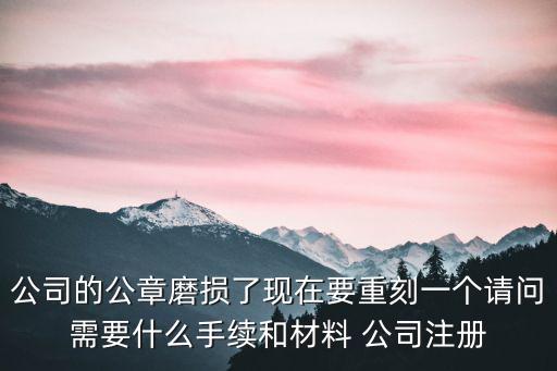 公司的公章磨損了現在要重刻一個請問需要什么手續和材料 公司注冊